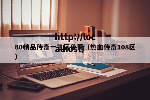 80精品传奇一三区免费（热血传奇108区）